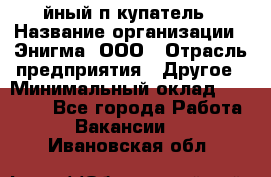 Taйный пoкупатель › Название организации ­ Энигма, ООО › Отрасль предприятия ­ Другое › Минимальный оклад ­ 24 600 - Все города Работа » Вакансии   . Ивановская обл.